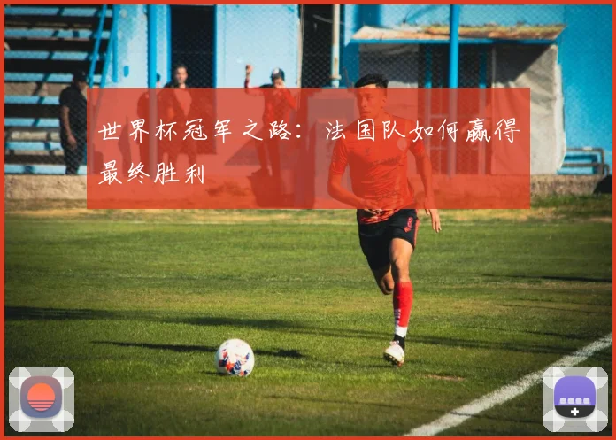 世界杯冠军之路：法国队如何赢得最终胜利