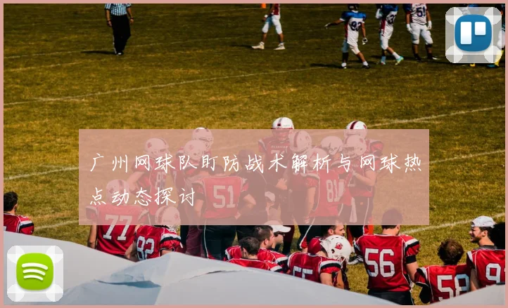 广州网球队盯防战术解析与网球热点动态探讨