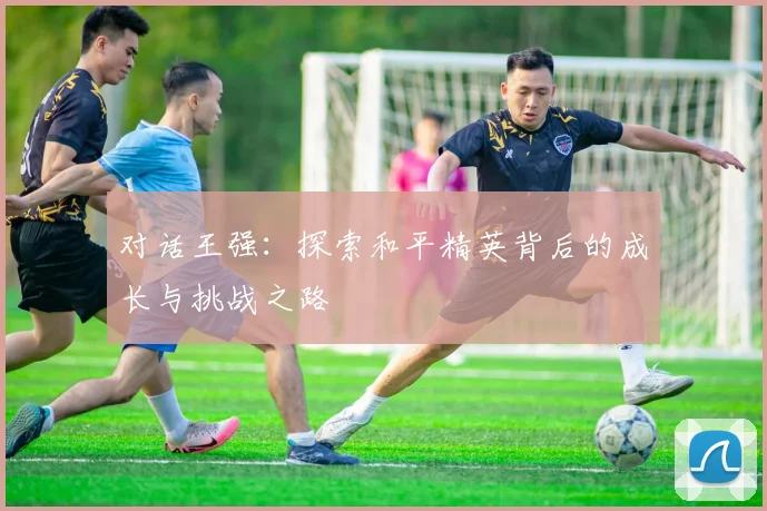 对话王强：探索和平精英背后的成长与挑战之路