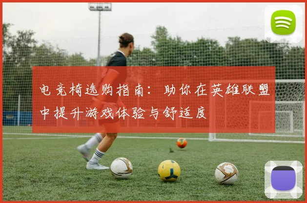 电竞椅选购指南：助你在英雄联盟中提升游戏体验与舒适度