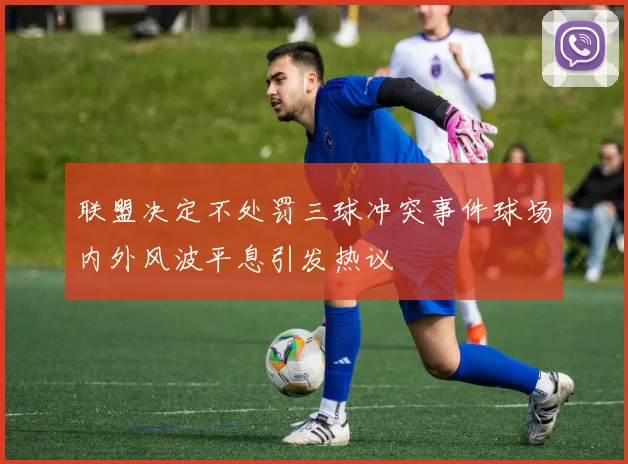 联盟决定不处罚三球冲突事件球场内外风波平息引发热议
