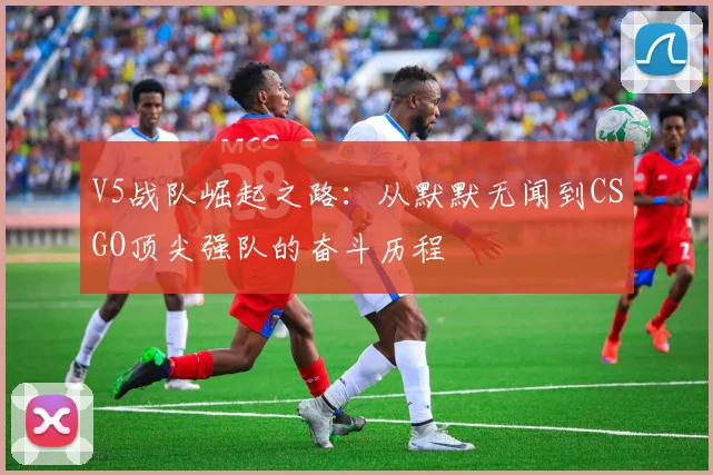 V5战队崛起之路：从默默无闻到CSGO顶尖强队的奋斗历程