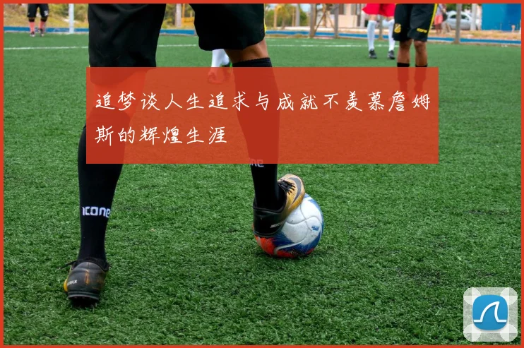 追梦谈人生追求与成就不羡慕詹姆斯的辉煌生涯