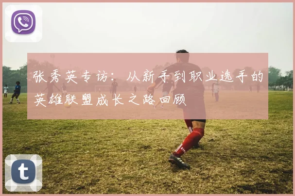 张秀英专访：从新手到职业选手的英雄联盟成长之路回顾