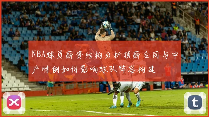 NBA球员薪资结构分析顶薪合同与中产特例如何影响球队阵容构建