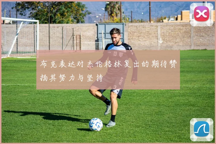 布克表达对杰伦格林复出的期待赞扬其努力与坚持