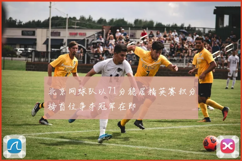 北京网球队以71分稳居精英赛积分榜首位争夺冠军在即