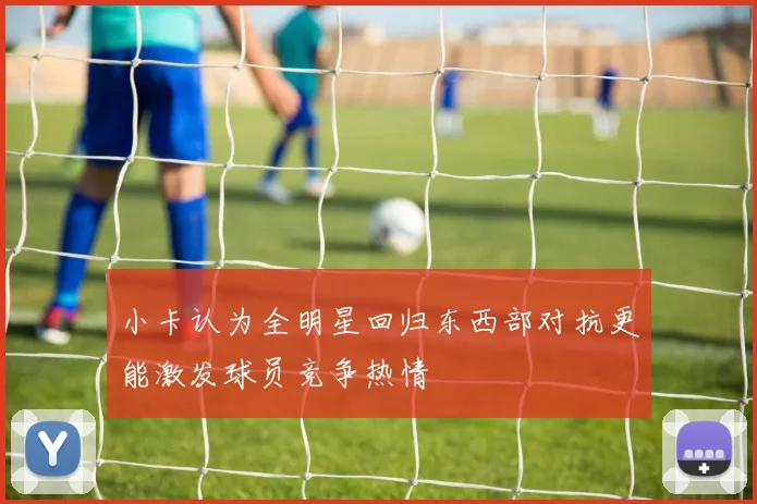 小卡认为全明星回归东西部对抗更能激发球员竞争热情