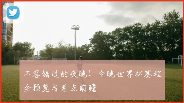 不容错过的夜晚！今晚世界杯赛程全预览与看点前瞻