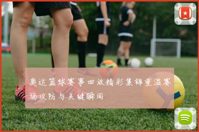 奥运篮球赛事回放精彩集锦重温赛场攻防与关键瞬间
