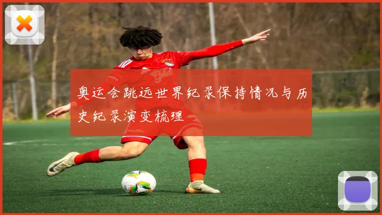 奥运会跳远世界纪录保持情况与历史纪录演变梳理