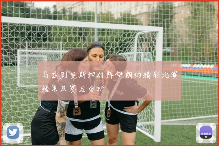乌兹别克斯坦对阵伊朗的精彩比赛结果及赛后分析