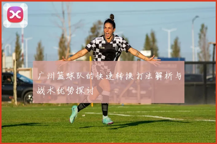 广州篮球队的快速转换打法解析与战术优势探讨