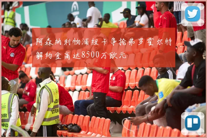 阿森纳利物浦纽卡争抢弗罗霍尔特解约金高达8500万欧元