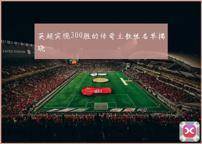 英超实现300胜的传奇主教练名单揭晓