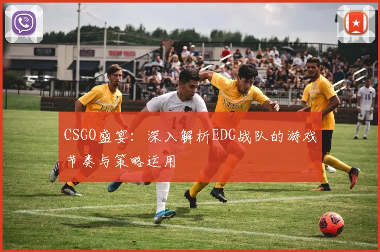 CSGO盛宴：深入解析EDG战队的游戏节奏与策略运用