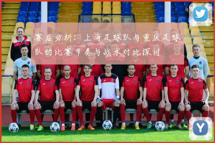 赛后分析：上海足球队与重庆足球队的比赛节奏与战术对比探讨