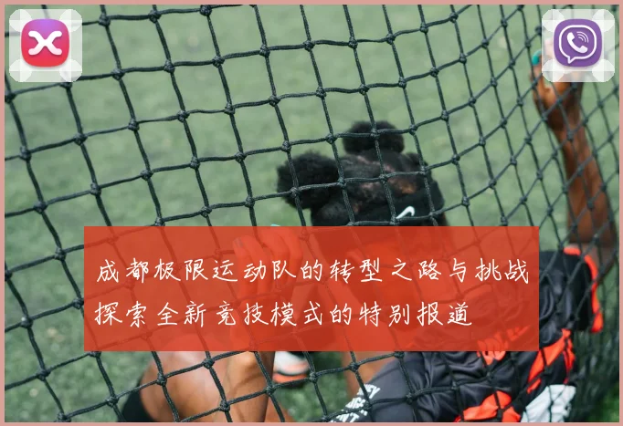 成都极限运动队的转型之路与挑战探索全新竞技模式的特别报道