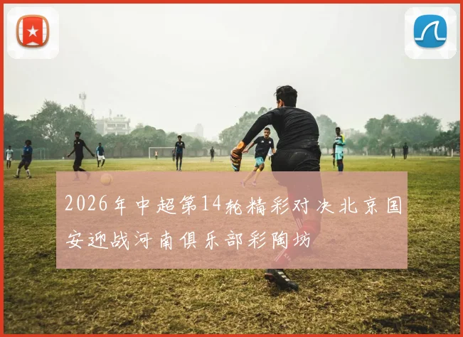 2026年中超第14轮精彩对决北京国安迎战河南俱乐部彩陶坊